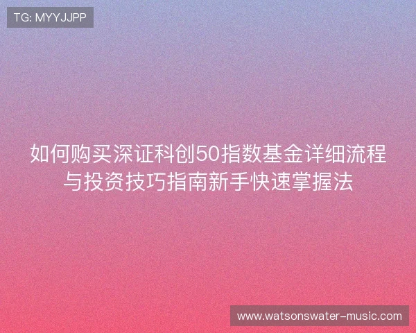 如何购买深证科创50指数基金详细流程与投资技巧指南新手快速掌握法